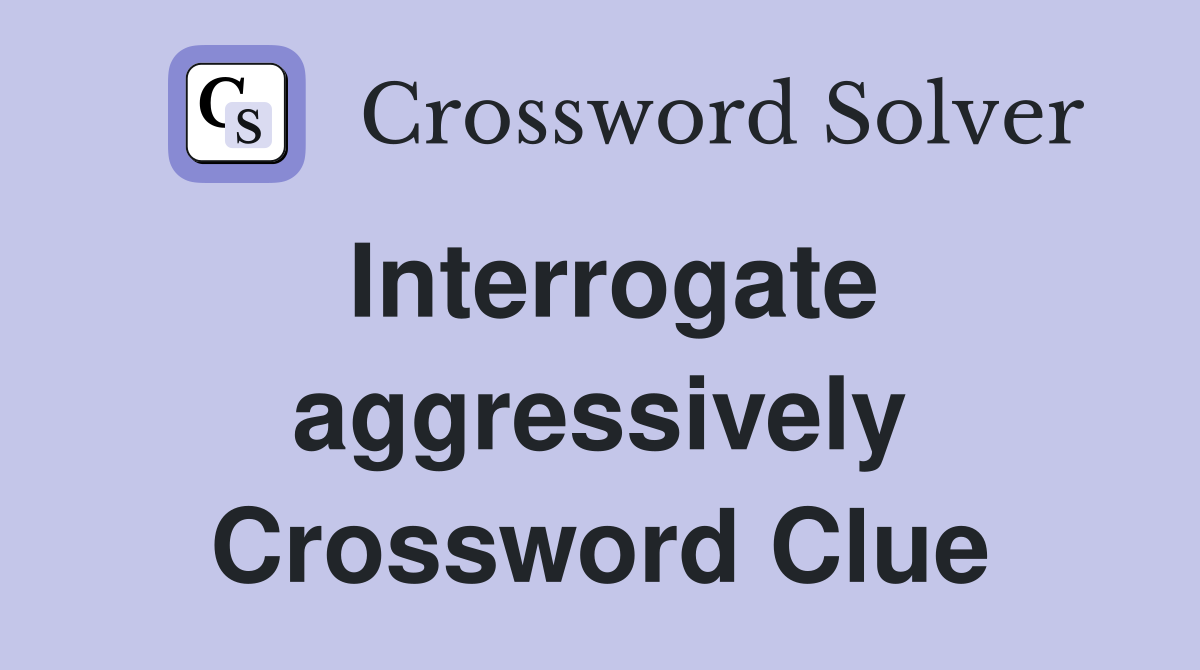 Interrogate aggressively Crossword Clue