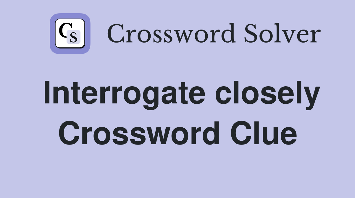 Interrogate closely Crossword Clue