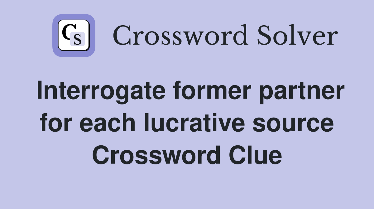 Interrogate former partner for each lucrative source Crossword Clue