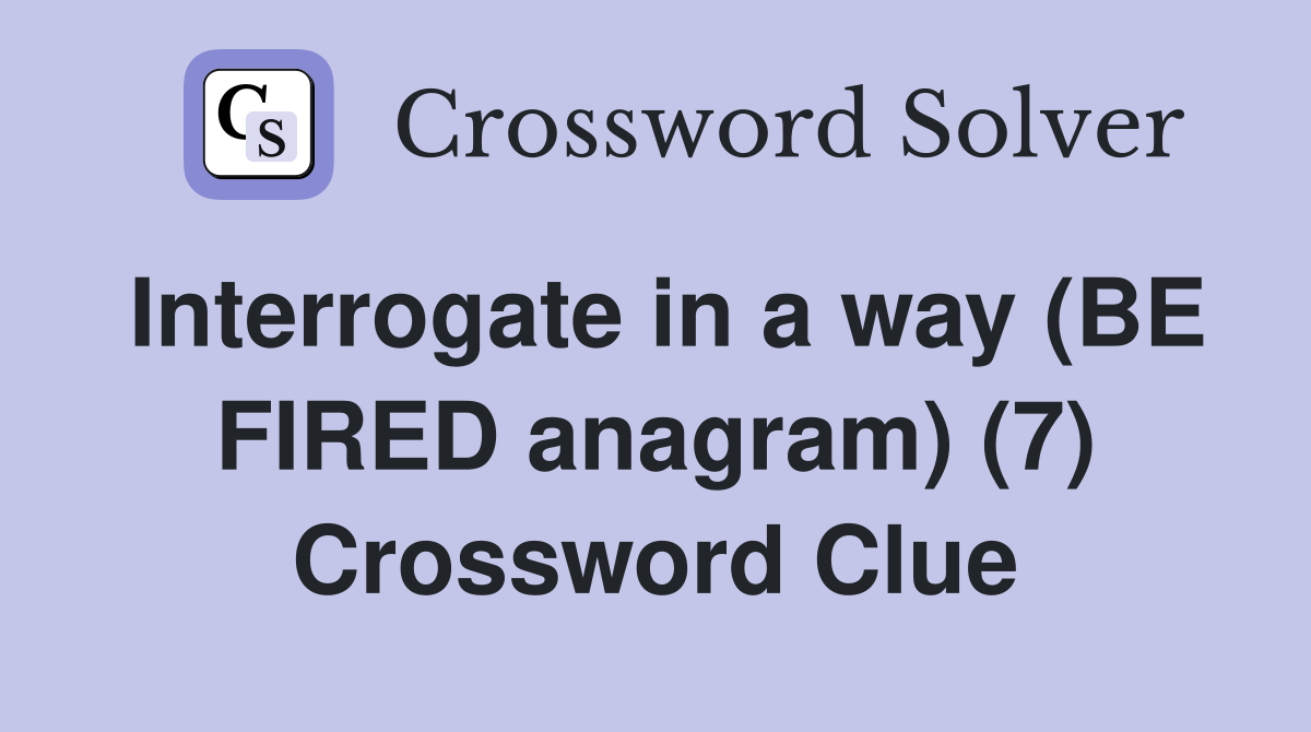 Interrogate in a way (BE FIRED anagram) (7) Crossword Clue