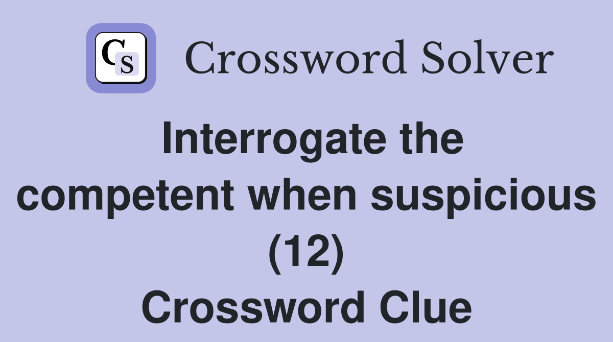 Interrogate the competent when suspicious (12) Crossword Clue