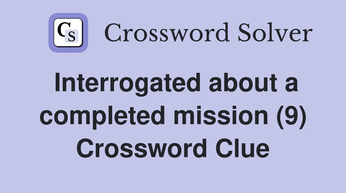 Interrogated about a completed mission (9) Crossword Clue