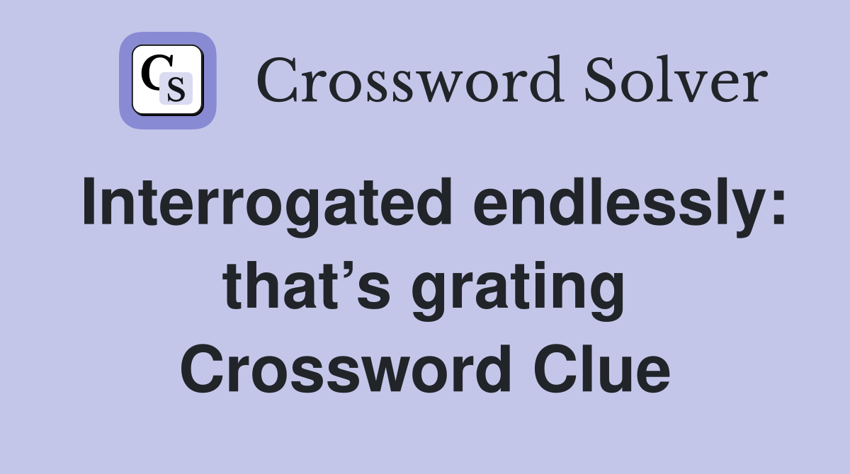 Interrogated endlessly: that’s grating Crossword Clue
