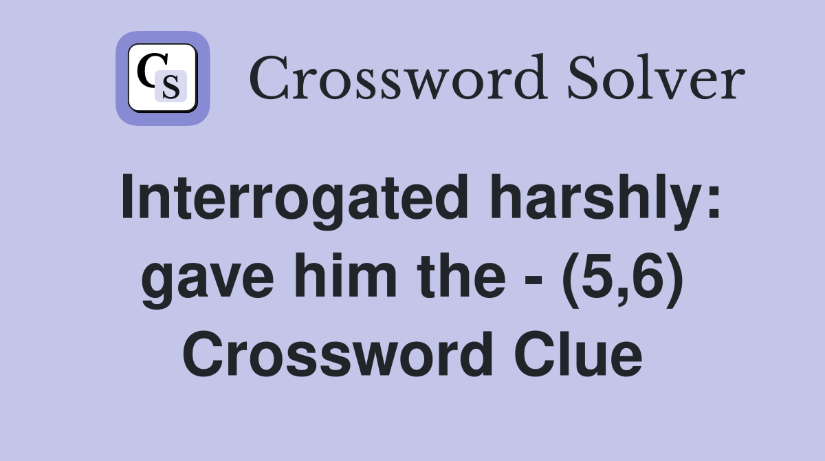 Interrogated harshly: gave him the - (5,6) Crossword Clue