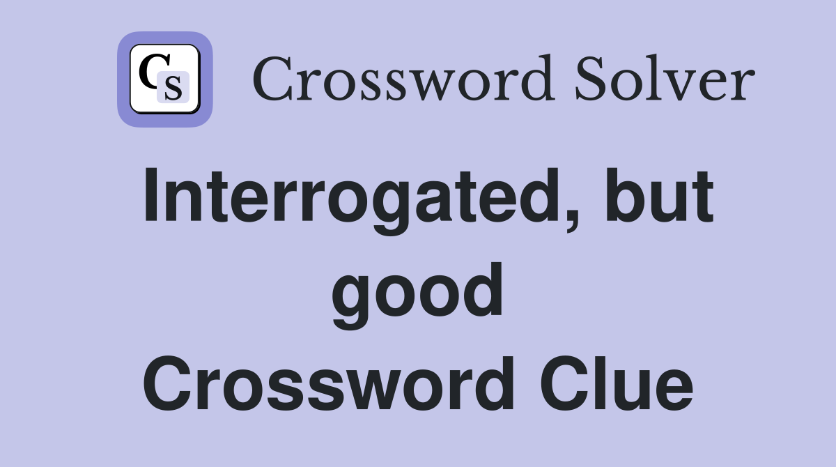 Interrogated, but good Crossword Clue