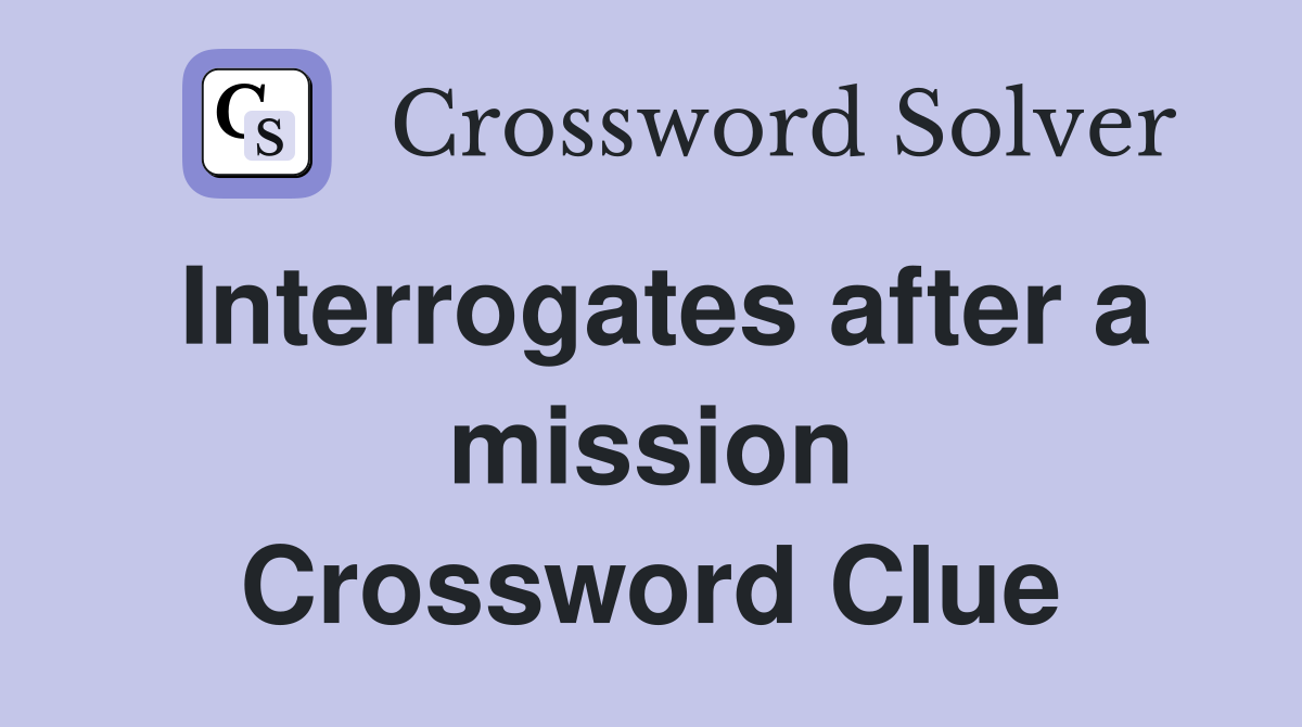 Interrogates after a mission Crossword Clue