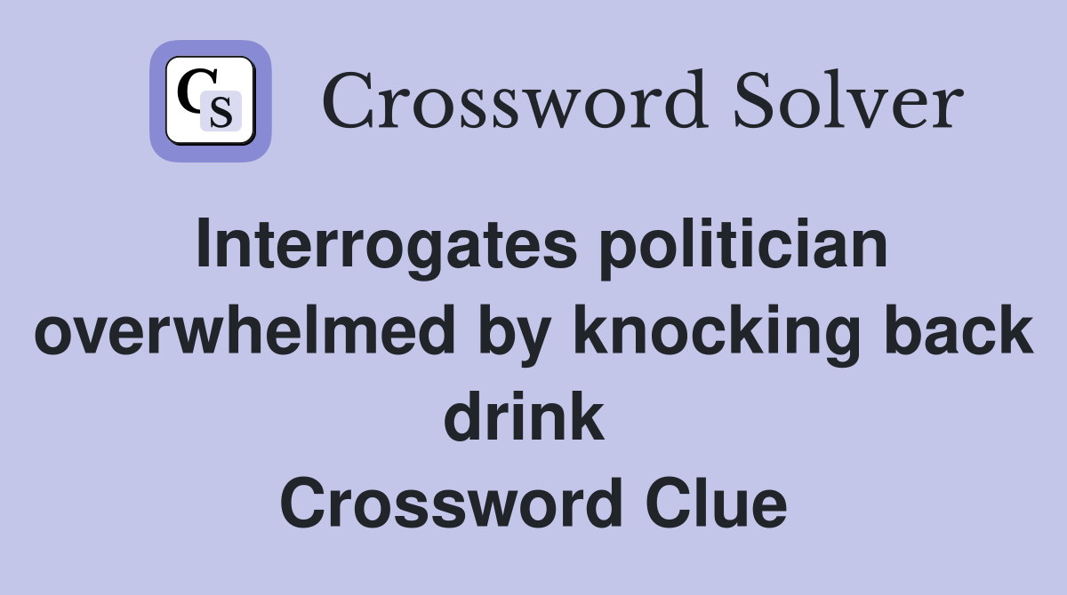 Interrogates politician overwhelmed by knocking back drink  Crossword Clue