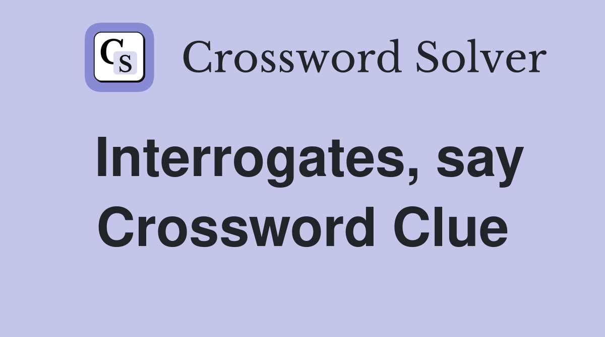 Interrogates, say Crossword Clue
