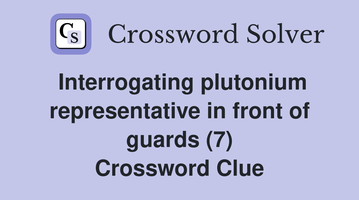 Interrogating plutonium representative in front of guards (7) Crossword Clue
