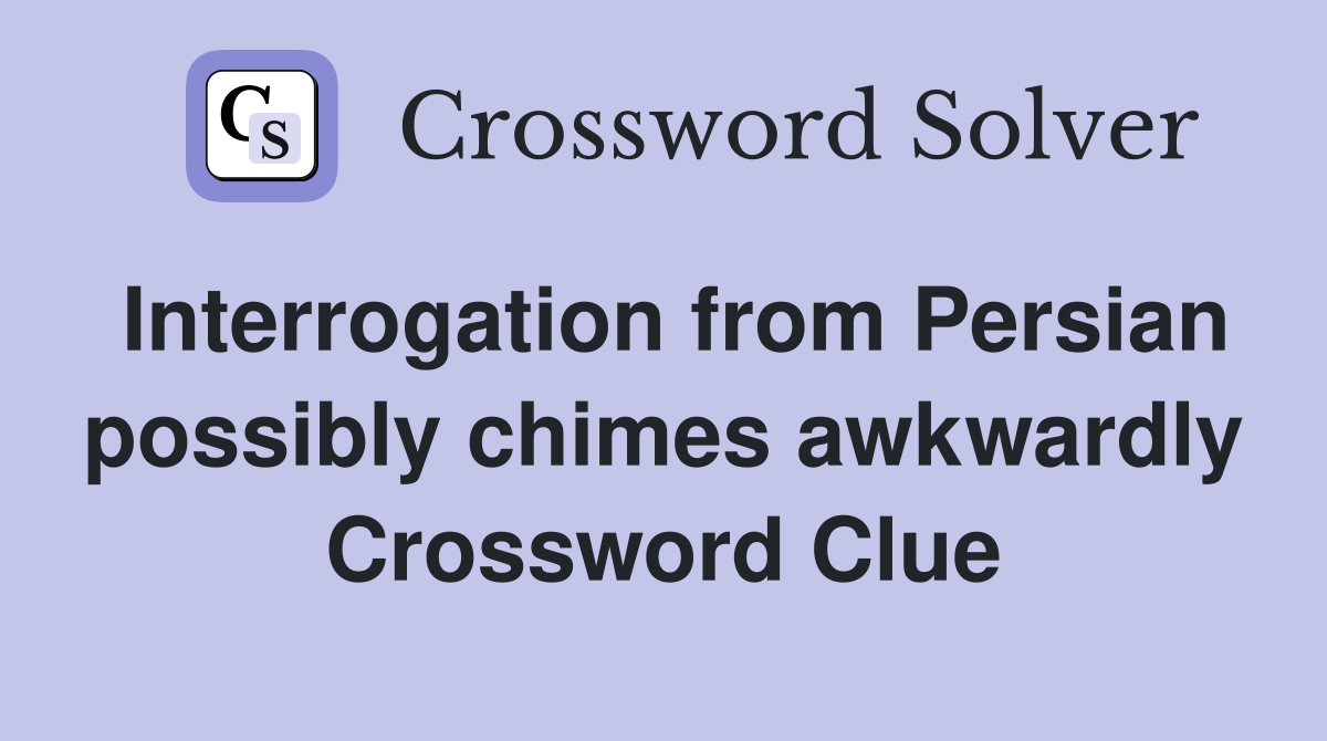 Interrogation from Persian possibly chimes awkwardly Crossword Clue