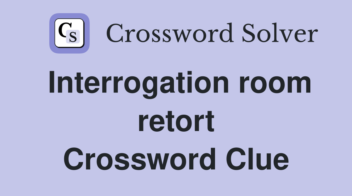 Interrogation room retort Crossword Clue