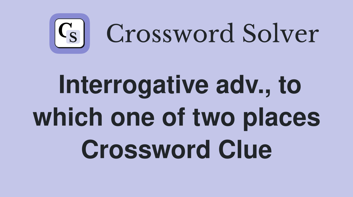 Interrogative adv., to which one of two places Crossword Clue