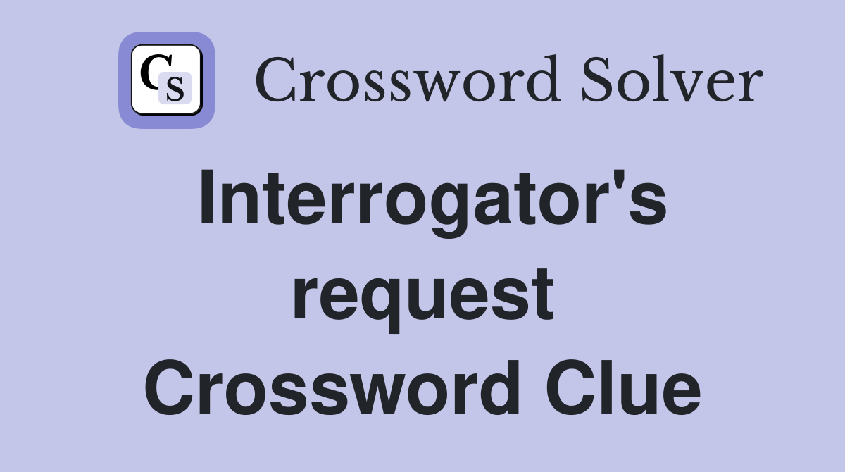 Interrogator's request Crossword Clue