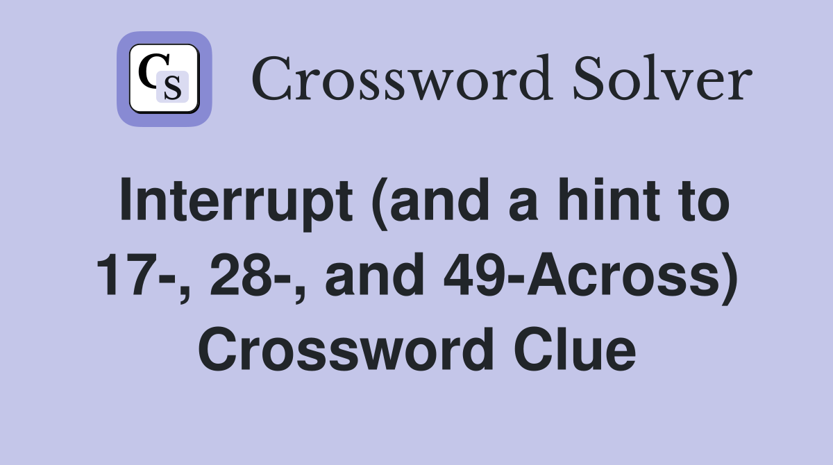 Interrupt (and a hint to 17-, 28-, and 49-Across) Crossword Clue