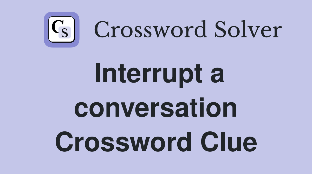Interrupt a conversation Crossword Clue