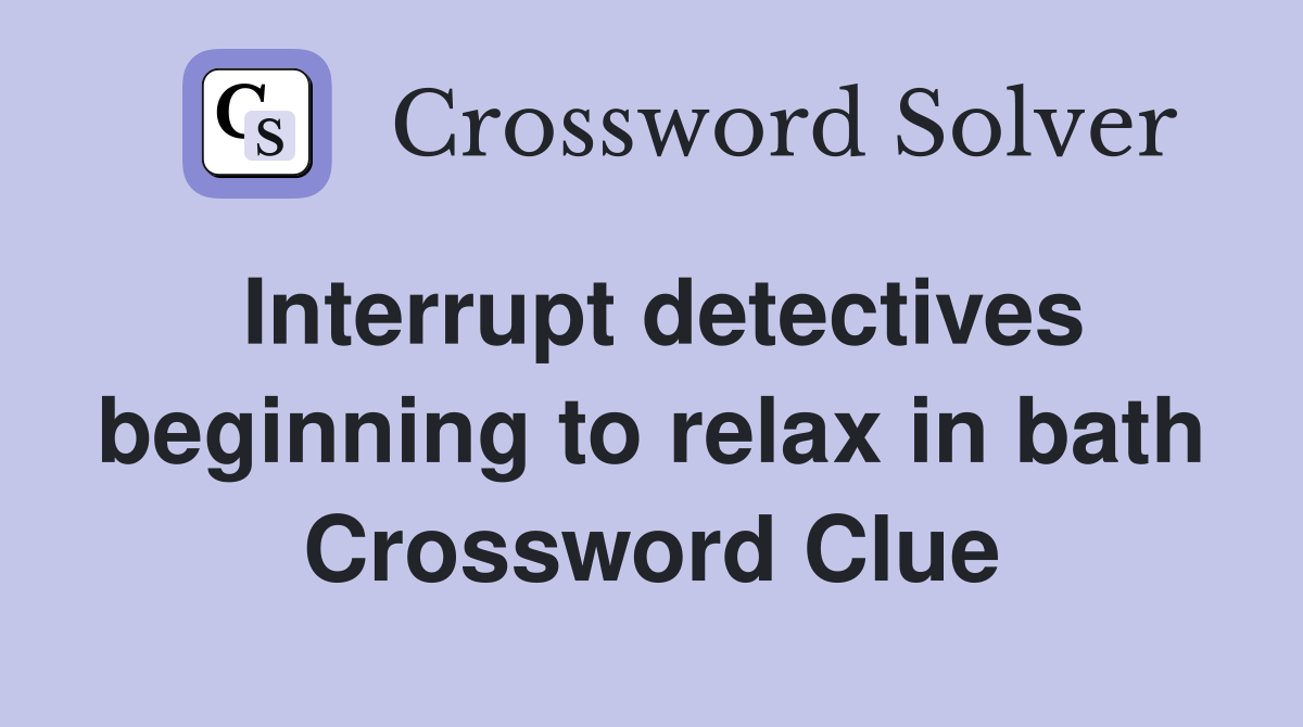 Interrupt detectives beginning to relax in bath Crossword Clue