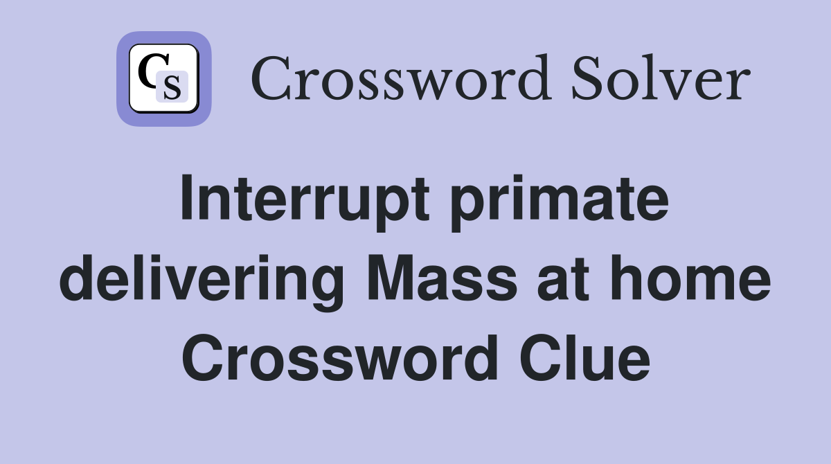 Interrupt primate delivering Mass at home Crossword Clue