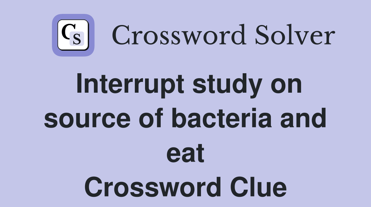 Interrupt study on source of bacteria and eat Crossword Clue