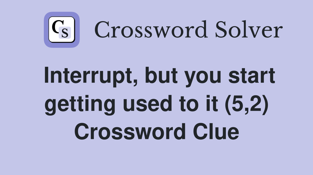 Interrupt, but you start getting used to it (5,2) Crossword Clue