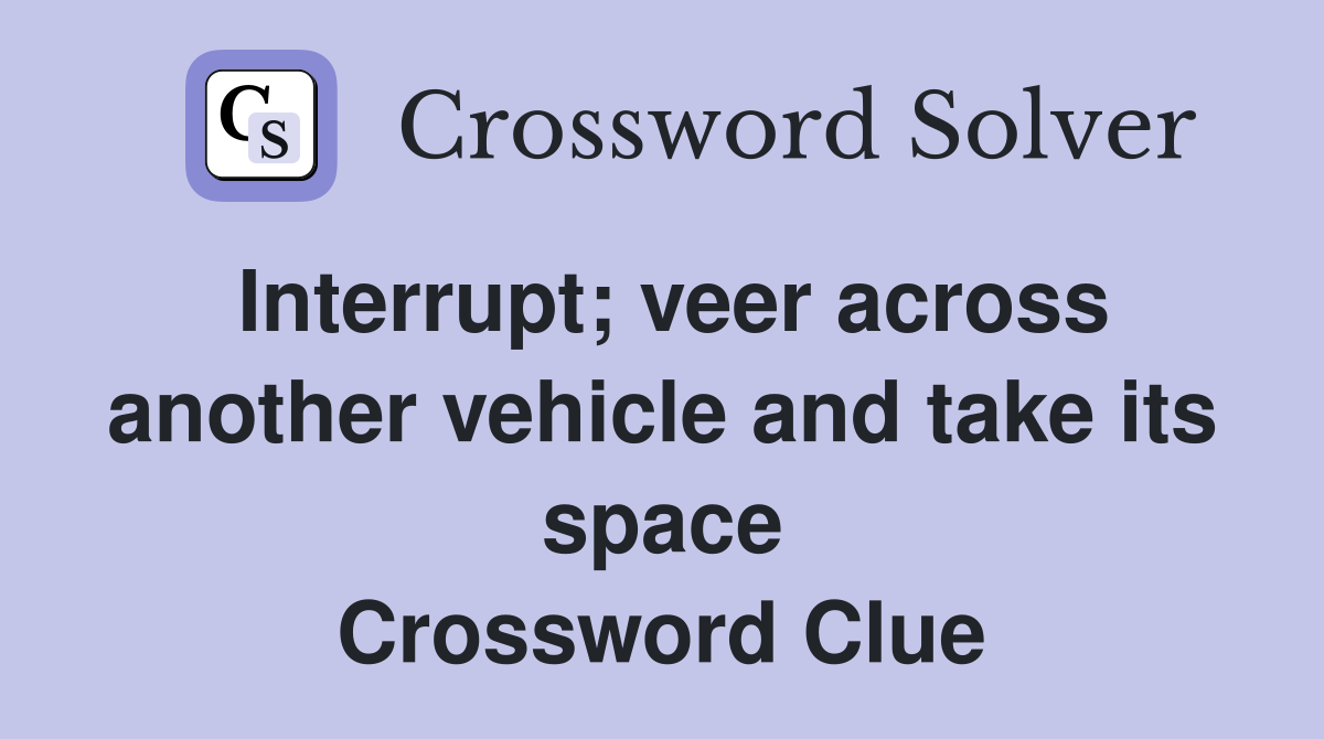 Interrupt; veer across another vehicle and take its space Crossword Clue