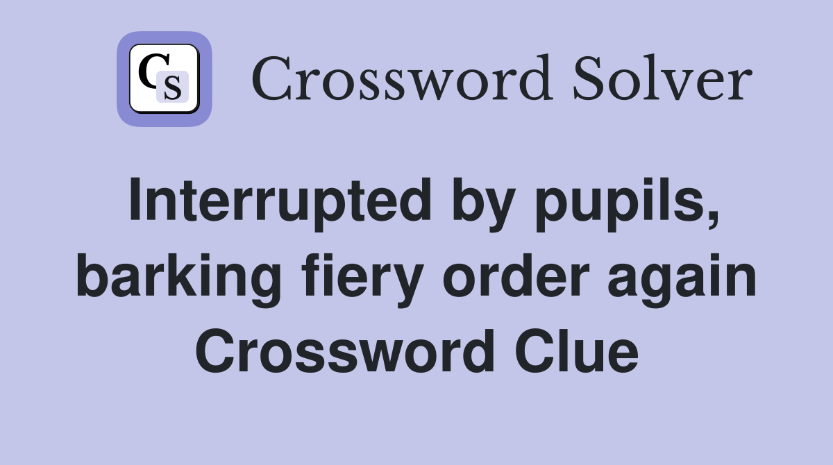 Interrupted by pupils, barking fiery order again Crossword Clue