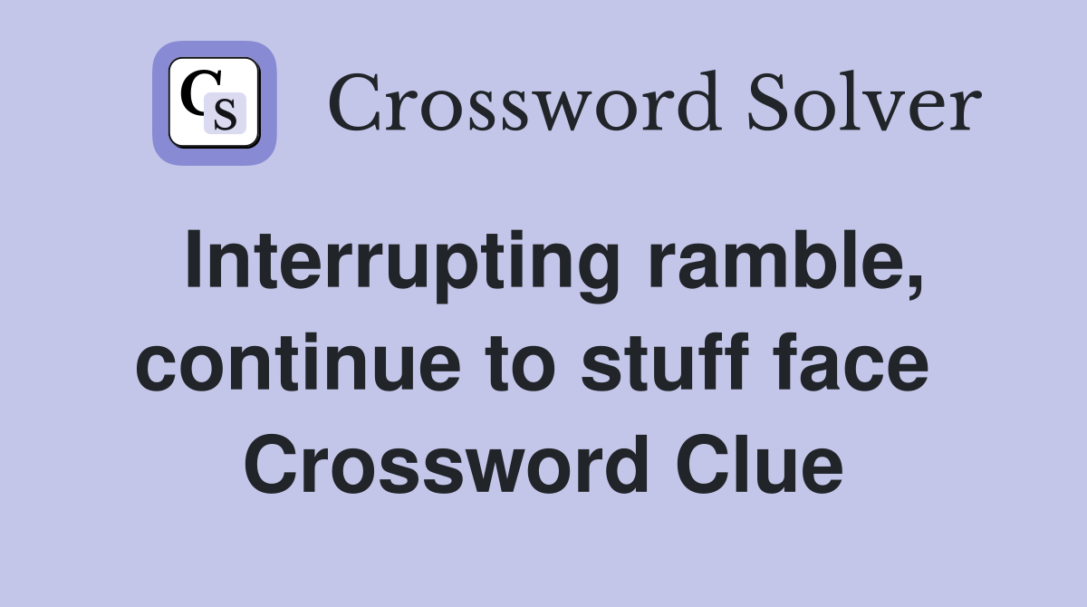 Interrupting ramble, continue to stuff face  Crossword Clue