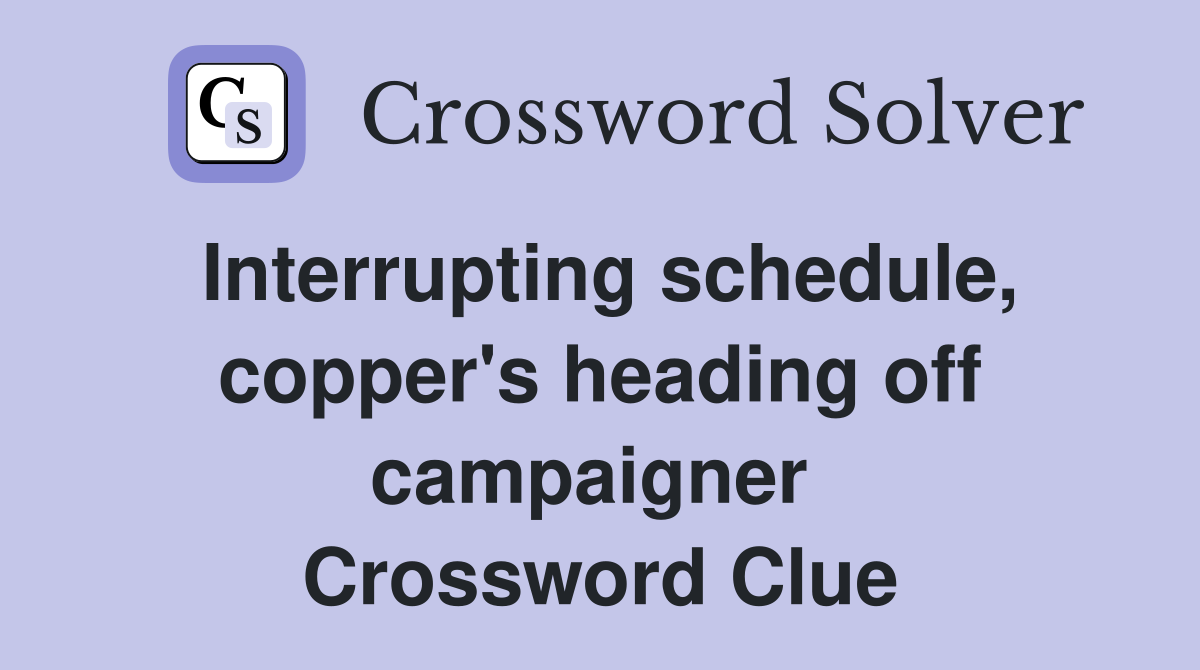 Interrupting schedule, copper's heading off campaigner  Crossword Clue