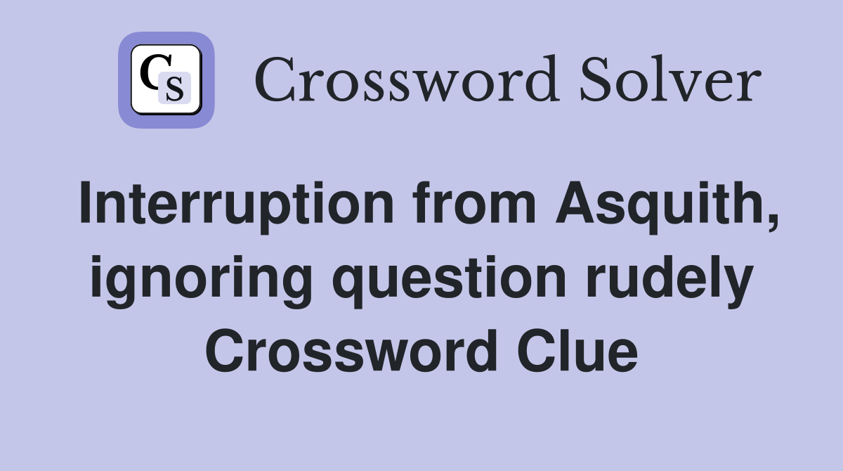 Interruption from Asquith, ignoring question rudely Crossword Clue