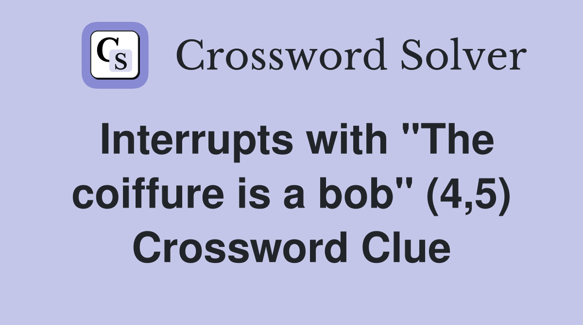 Interrupts with "The coiffure is a bob" (4,5) Crossword Clue