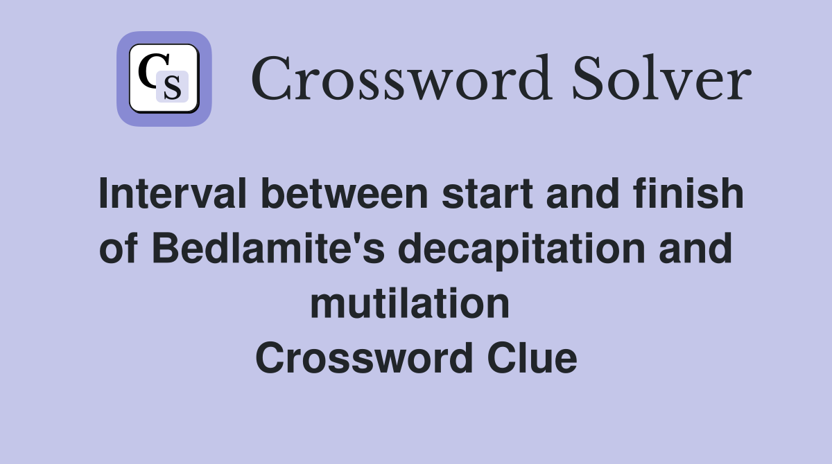 Interval between start and finish of Bedlamite's decapitation and mutilation  Crossword Clue