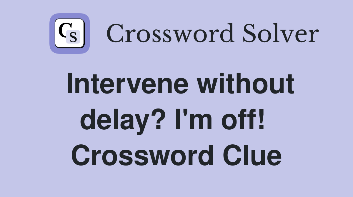 Intervene without delay? I'm off!  Crossword Clue