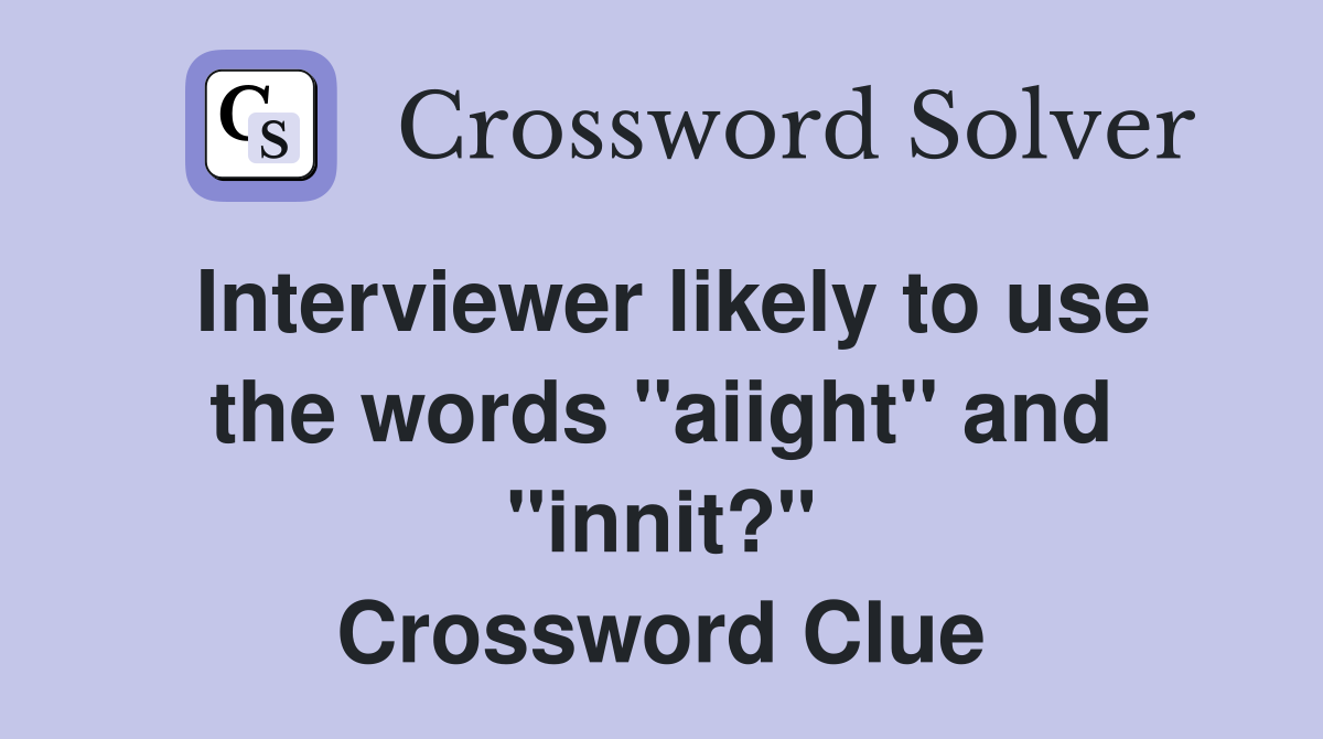 Interviewer likely to use the words "aiight" and "innit?" Crossword Clue