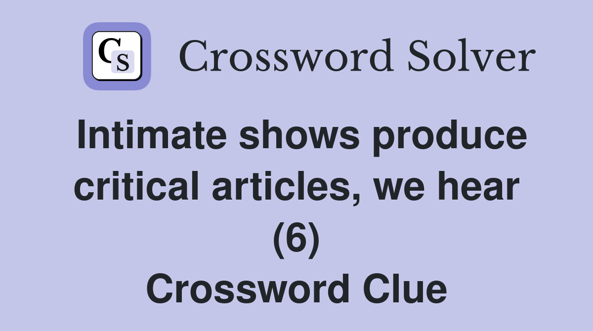 Intimate shows produce critical articles, we hear (6) Crossword Clue