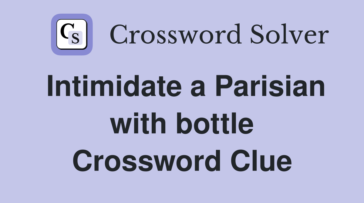 Intimidate a Parisian with bottle Crossword Clue