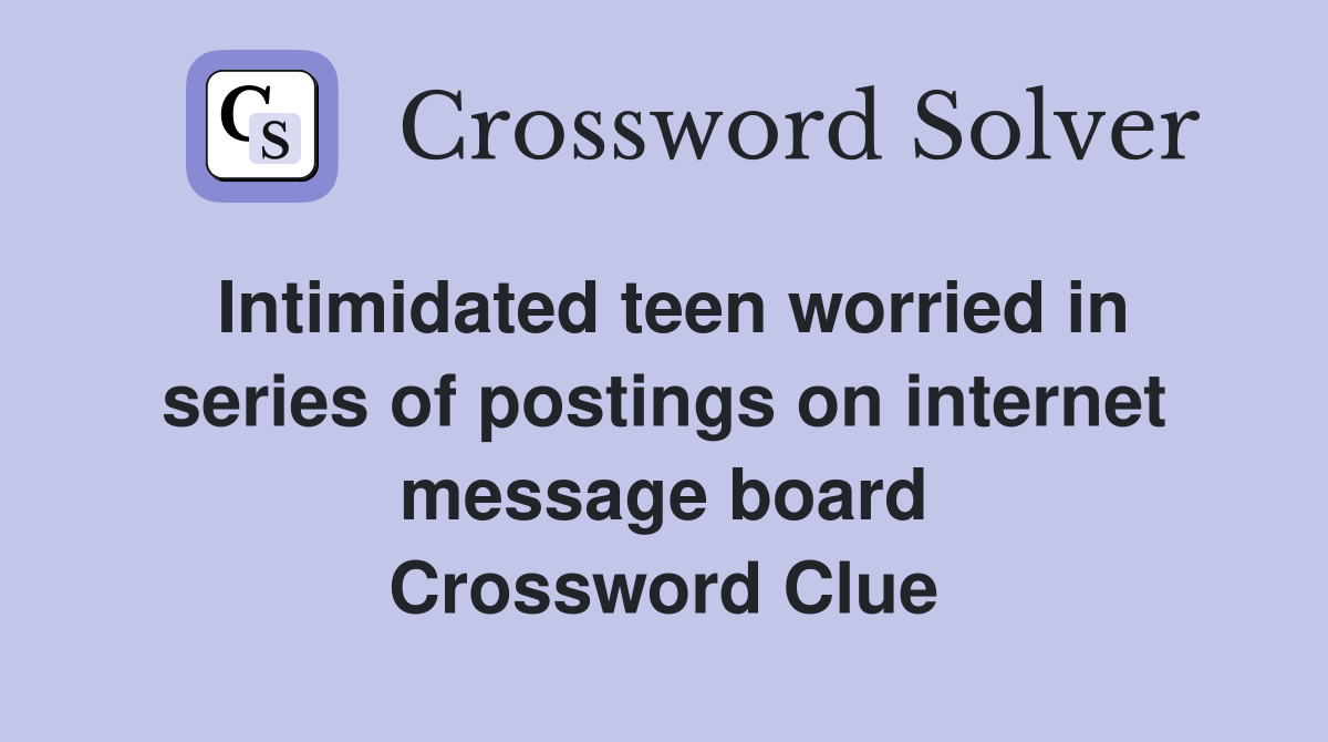 Intimidated teen worried in series of postings on internet message board Crossword Clue