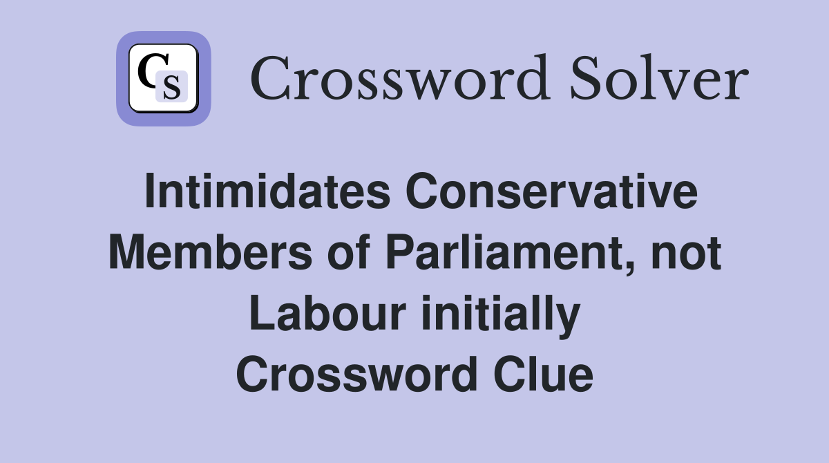 Intimidates Conservative Members of Parliament, not Labour initially Crossword Clue