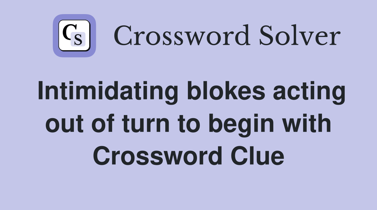Intimidating blokes acting out of turn to begin with Crossword Clue