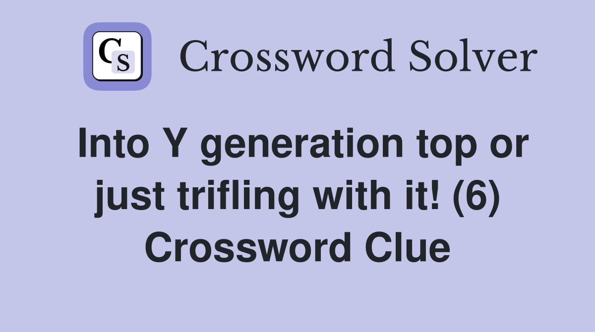 Into Y generation top or just trifling with it! (6) Crossword Clue