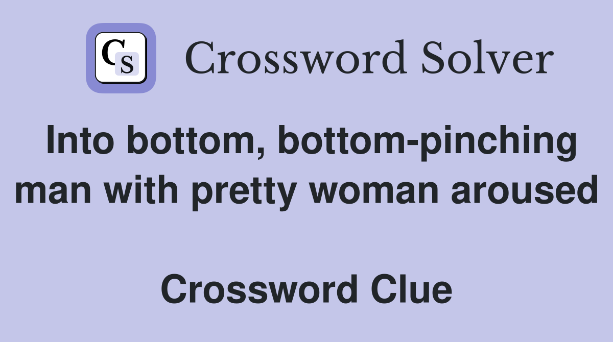 Into bottom, bottom-pinching man with pretty woman aroused  Crossword Clue
