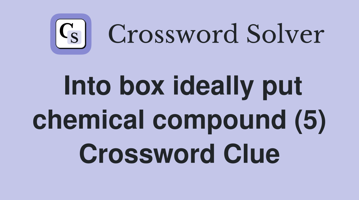 Into box ideally put chemical compound (5) Crossword Clue