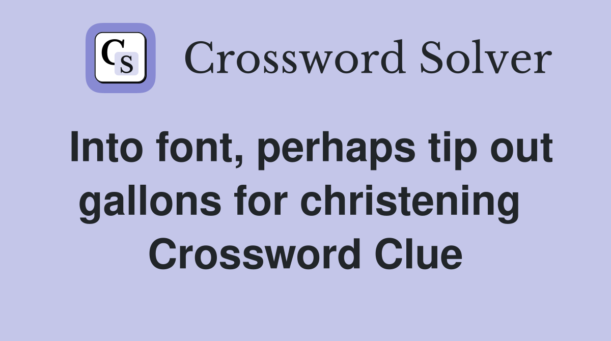 Into font, perhaps tip out gallons for christening  Crossword Clue