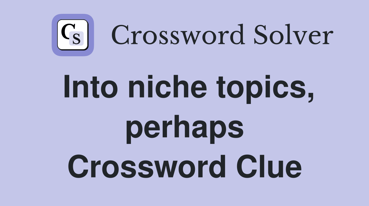 Into niche topics, perhaps Crossword Clue