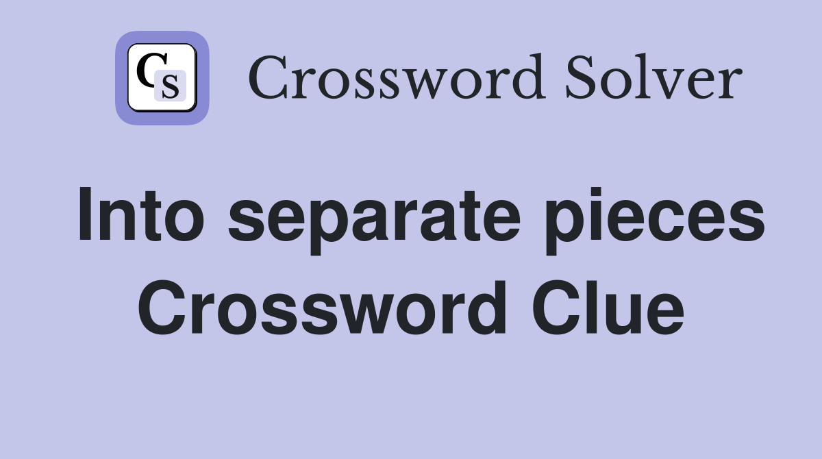 Into separate pieces Crossword Clue