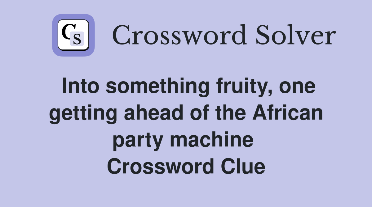 Into something fruity, one getting ahead of the African party machine  Crossword Clue