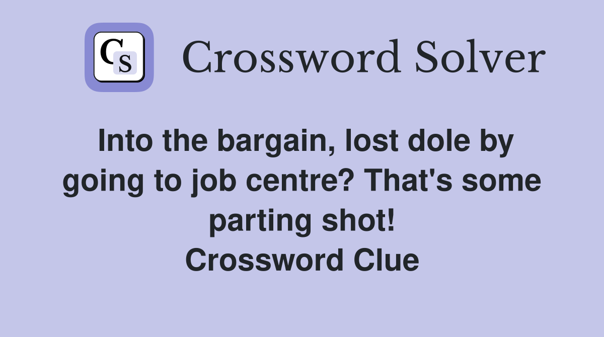 Into the bargain, lost dole by going to job centre? That's some parting shot! Crossword Clue
