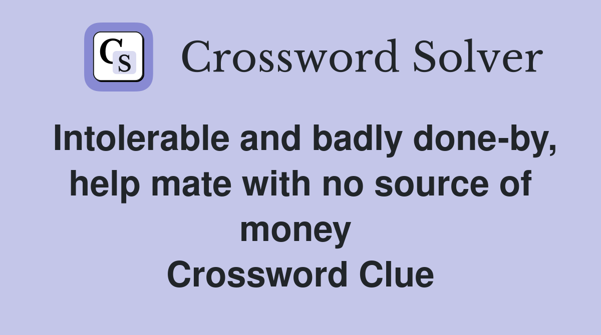 Intolerable and badly done-by, help mate with no source of money  Crossword Clue