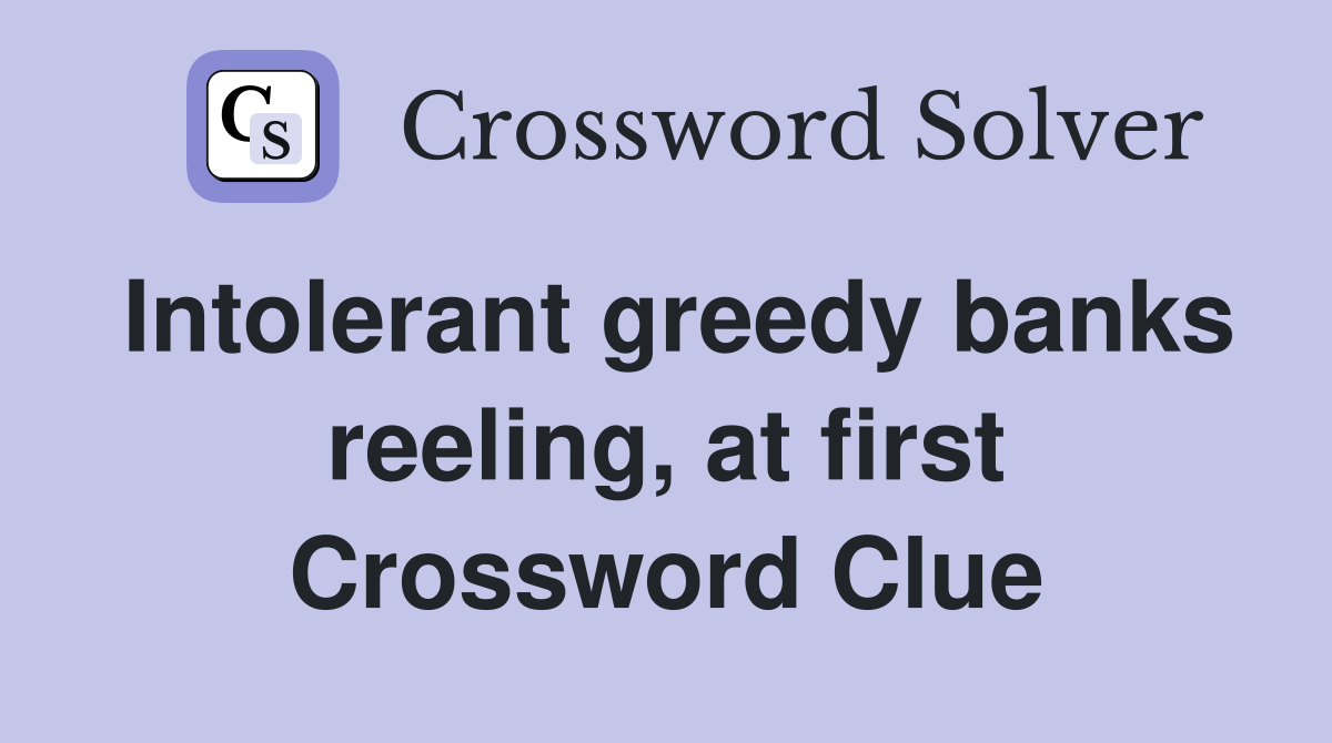 Intolerant greedy banks reeling, at first Crossword Clue