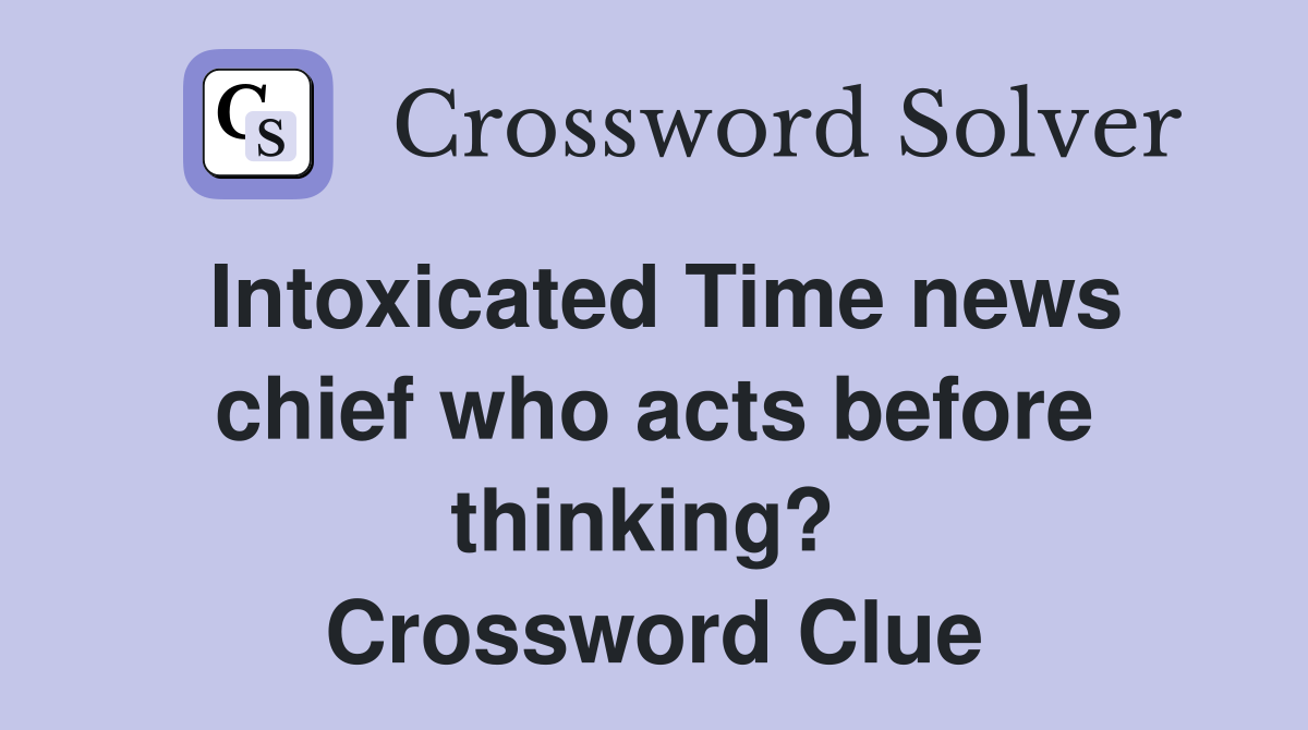 Intoxicated Time news chief who acts before thinking?  Crossword Clue
