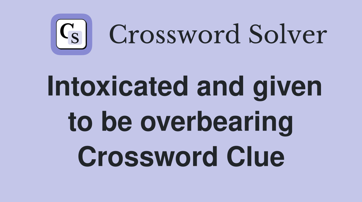 Intoxicated and given to be overbearing Crossword Clue