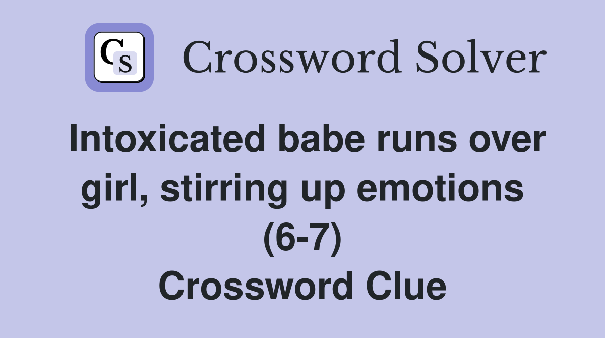 Intoxicated babe runs over girl, stirring up emotions (6-7) Crossword Clue
